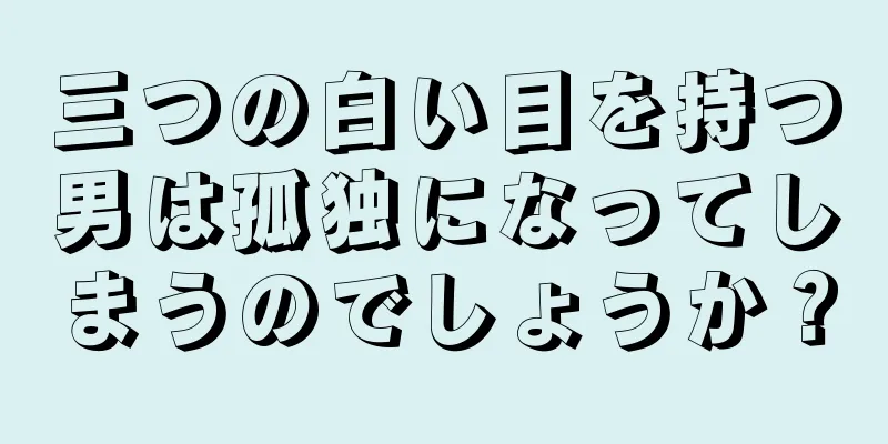 三つの白い目を持つ男は孤独になってしまうのでしょうか？