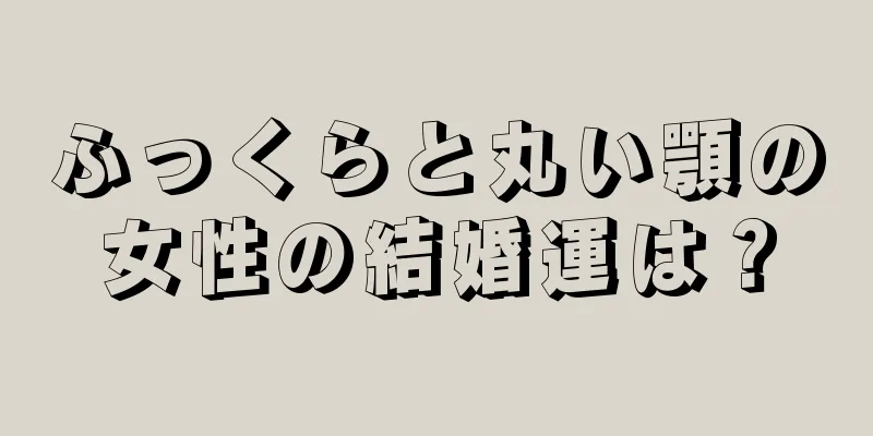 ふっくらと丸い顎の女性の結婚運は？