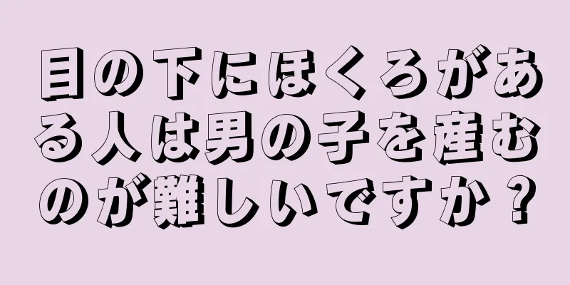目の下にほくろがある人は男の子を産むのが難しいですか？