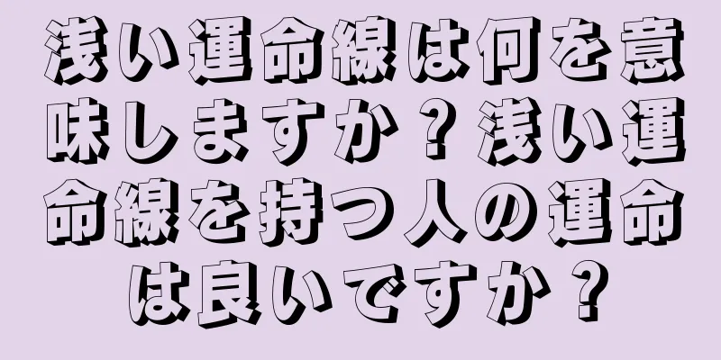 浅い運命線は何を意味しますか？浅い運命線を持つ人の運命は良いですか？