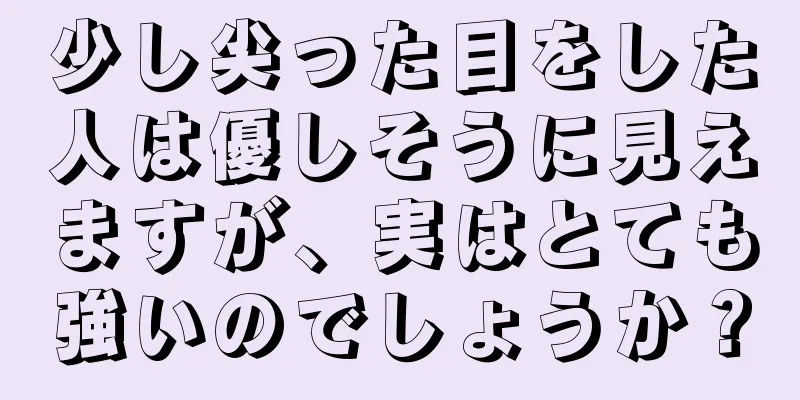 少し尖った目をした人は優しそうに見えますが、実はとても強いのでしょうか？