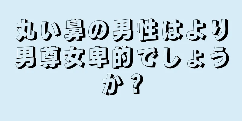 丸い鼻の男性はより男尊女卑的でしょうか？