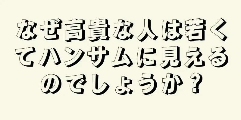 なぜ高貴な人は若くてハンサムに見えるのでしょうか？