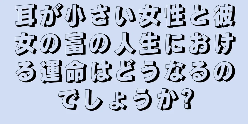 耳が小さい女性と彼女の富の人生における運命はどうなるのでしょうか?