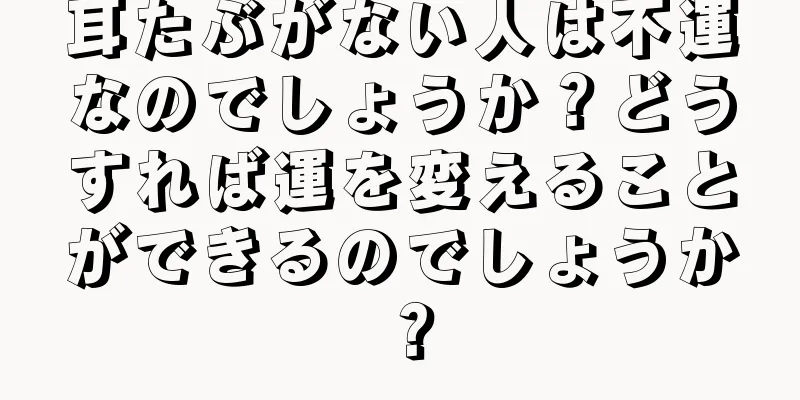 耳たぶがない人は不運なのでしょうか？どうすれば運を変えることができるのでしょうか？