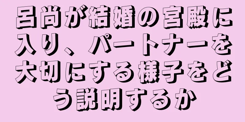 呂尚が結婚の宮殿に入り、パートナーを大切にする様子をどう説明するか