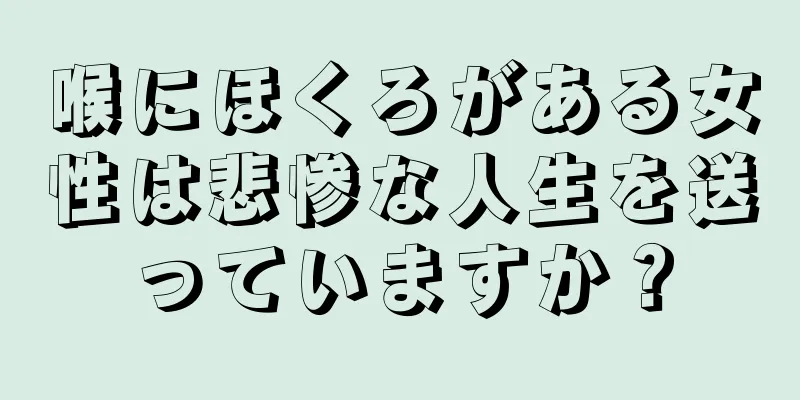 喉にほくろがある女性は悲惨な人生を送っていますか？