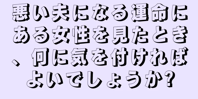 悪い夫になる運命にある女性を見たとき、何に気を付ければよいでしょうか?