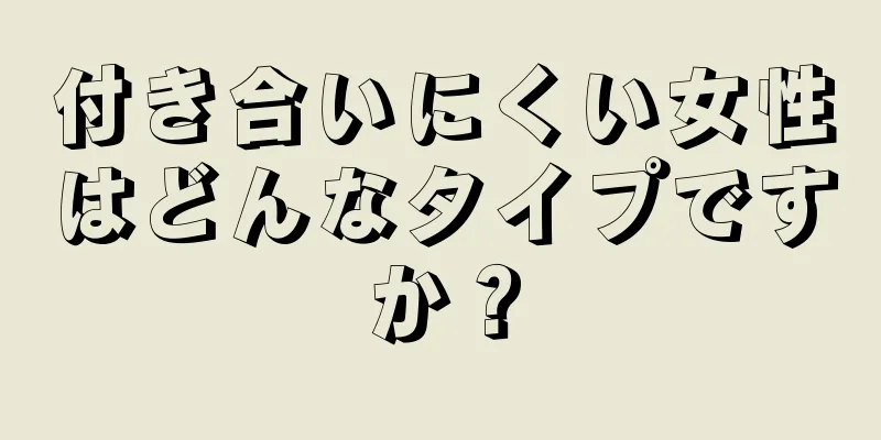 付き合いにくい女性はどんなタイプですか？