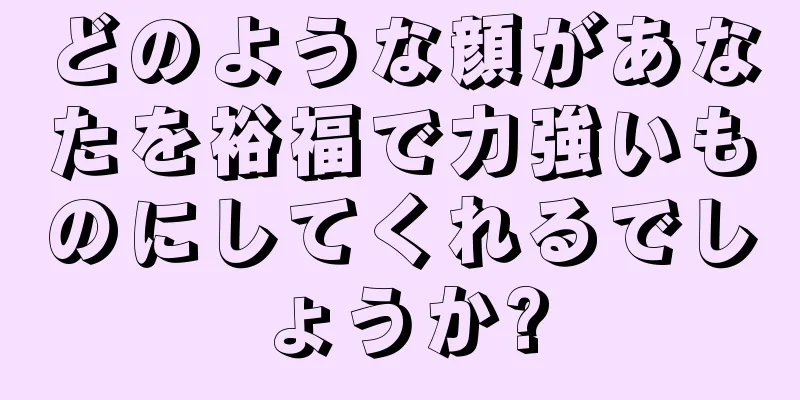どのような顔があなたを裕福で力強いものにしてくれるでしょうか?