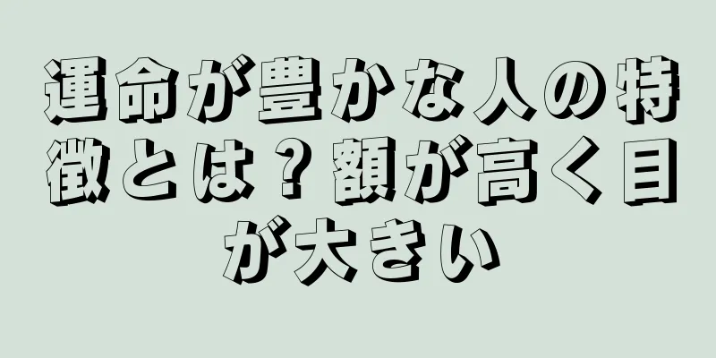 運命が豊かな人の特徴とは？額が高く目が大きい