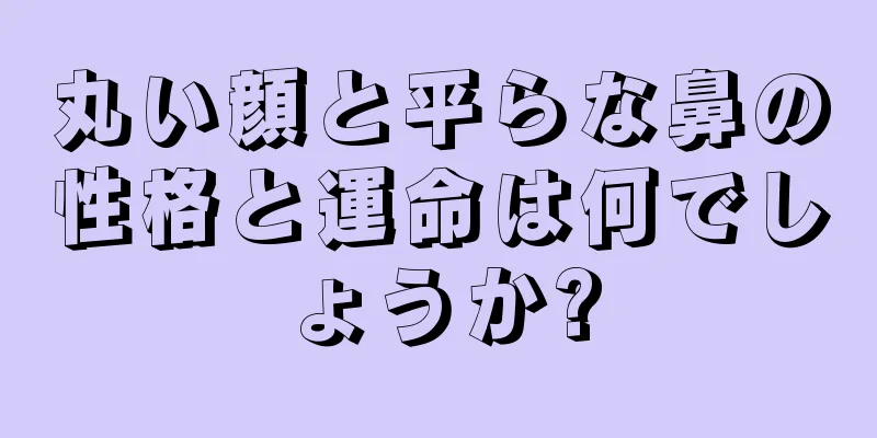 丸い顔と平らな鼻の性格と運命は何でしょうか?