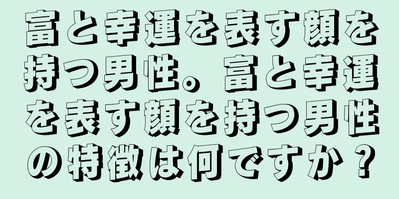 富と幸運を表す顔を持つ男性。富と幸運を表す顔を持つ男性の特徴は何ですか？