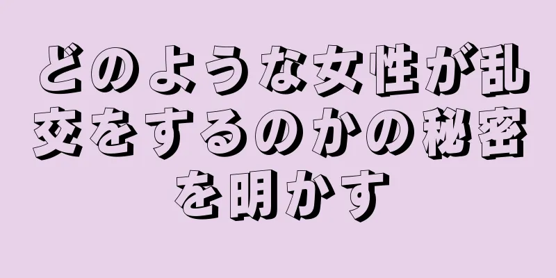 どのような女性が乱交をするのかの秘密を明かす