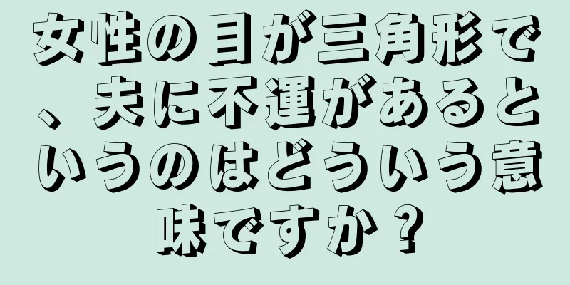女性の目が三角形で、夫に不運があるというのはどういう意味ですか？