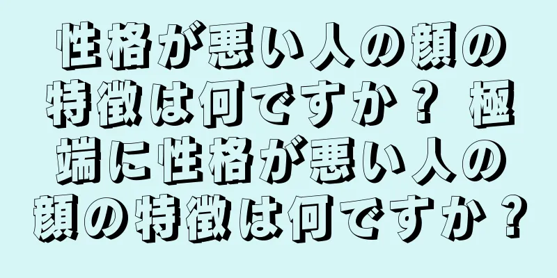 性格が悪い人の顔の特徴は何ですか？ 極端に性格が悪い人の顔の特徴は何ですか？
