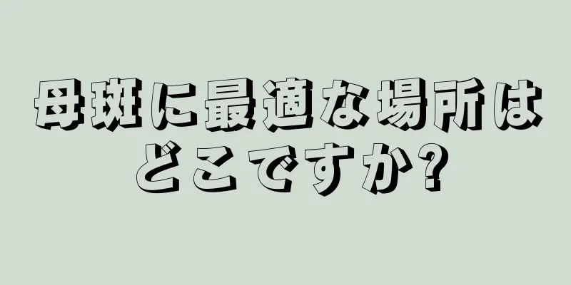 母斑に最適な場所はどこですか?