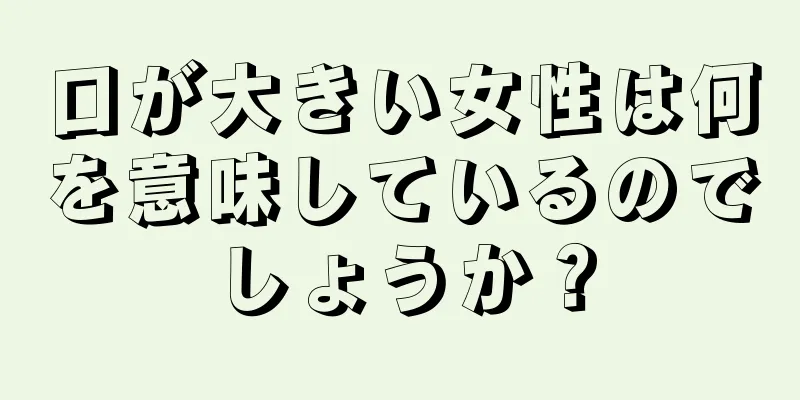 口が大きい女性は何を意味しているのでしょうか？