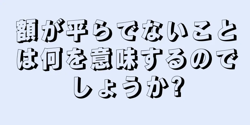 額が平らでないことは何を意味するのでしょうか?