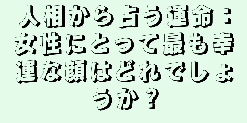 人相から占う運命：女性にとって最も幸運な顔はどれでしょうか？
