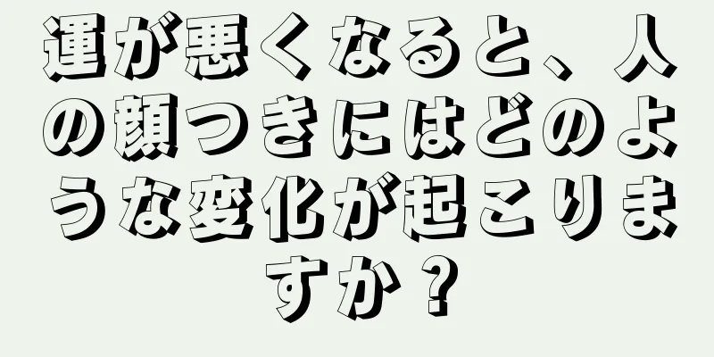運が悪くなると、人の顔つきにはどのような変化が起こりますか？