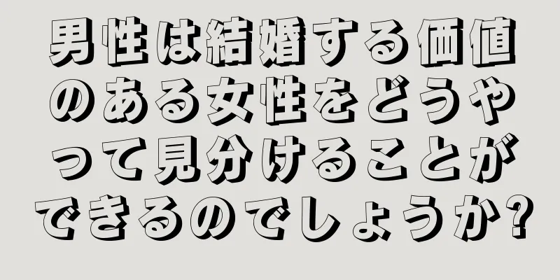 男性は結婚する価値のある女性をどうやって見分けることができるのでしょうか?