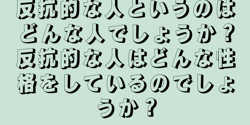 反抗的な人というのはどんな人でしょうか？反抗的な人はどんな性格をしているのでしょうか？