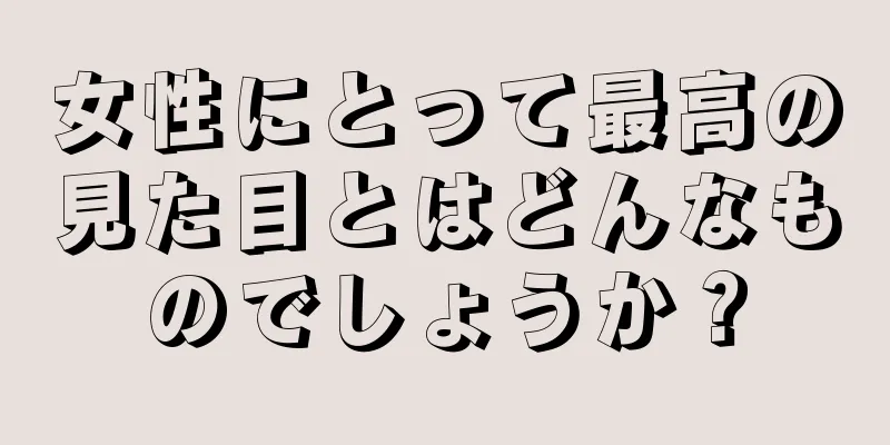 女性にとって最高の見た目とはどんなものでしょうか？