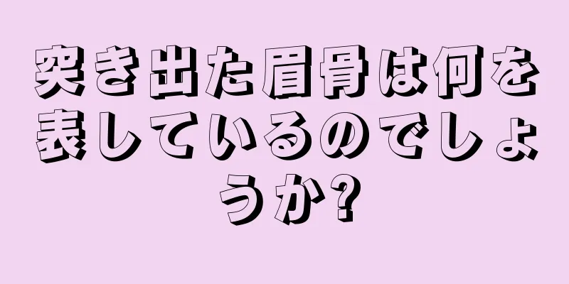 突き出た眉骨は何を表しているのでしょうか?