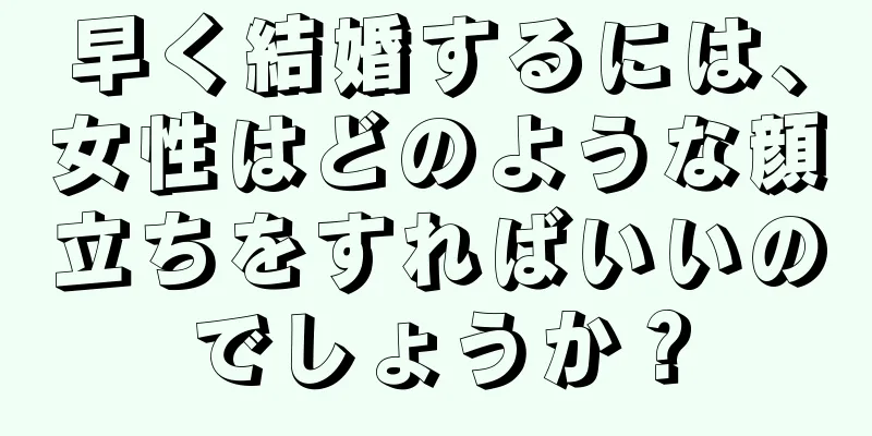 早く結婚するには、女性はどのような顔立ちをすればいいのでしょうか？