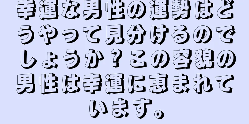 幸運な男性の運勢はどうやって見分けるのでしょうか？この容貌の男性は幸運に恵まれています。