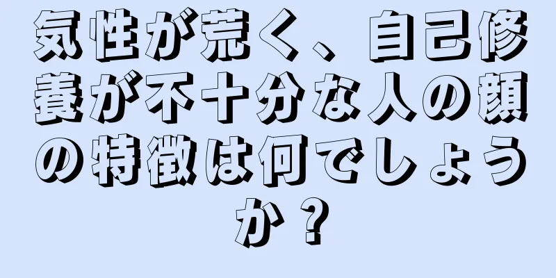 気性が荒く、自己修養が不十分な人の顔の特徴は何でしょうか？