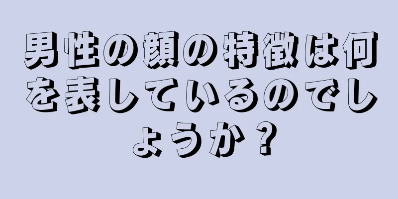 男性の顔の特徴は何を表しているのでしょうか？