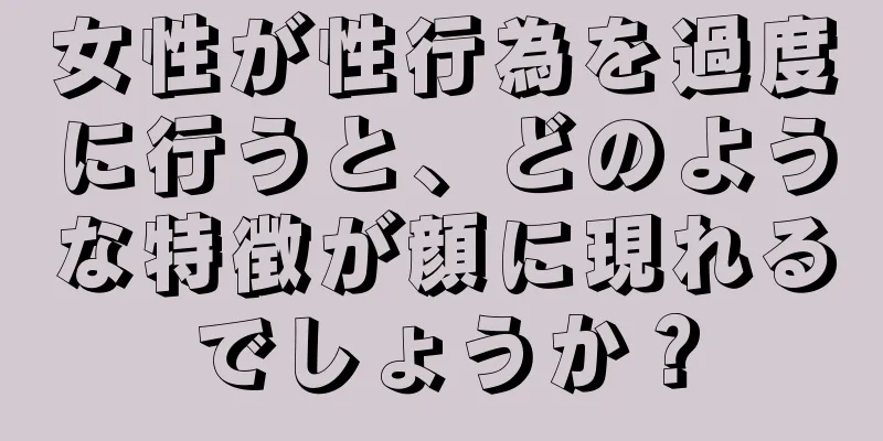 女性が性行為を過度に行うと、どのような特徴が顔に現れるでしょうか？