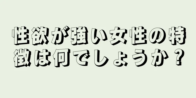 性欲が強い女性の特徴は何でしょうか？