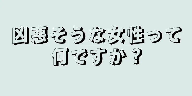凶悪そうな女性って何ですか？