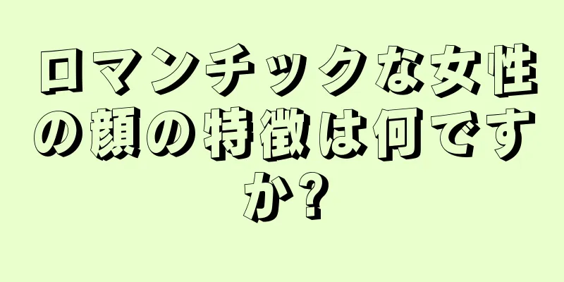 ロマンチックな女性の顔の特徴は何ですか?