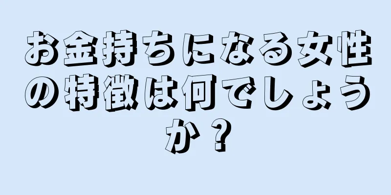 お金持ちになる女性の特徴は何でしょうか？