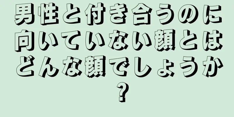 男性と付き合うのに向いていない顔とはどんな顔でしょうか？
