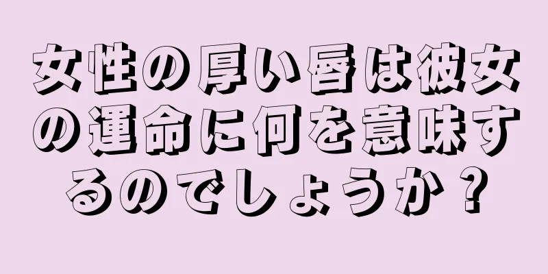 女性の厚い唇は彼女の運命に何を意味するのでしょうか？