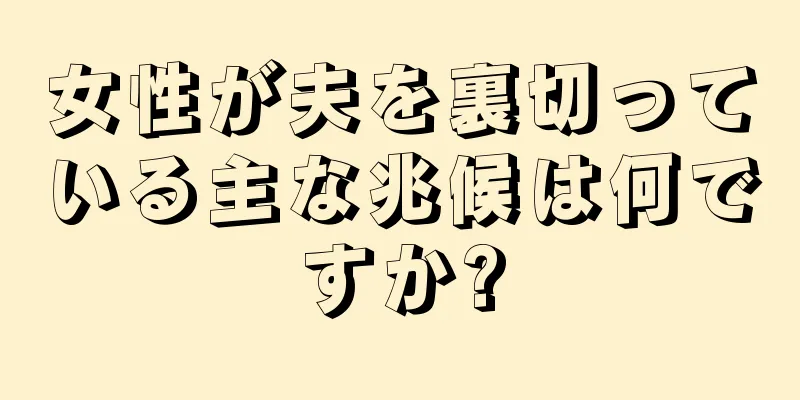 女性が夫を裏切っている主な兆候は何ですか?