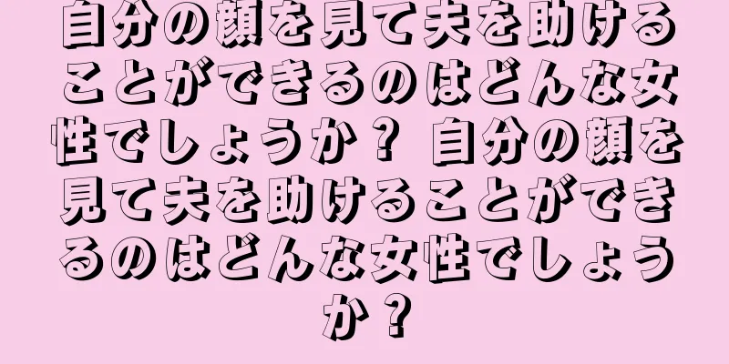 自分の顔を見て夫を助けることができるのはどんな女性でしょうか？ 自分の顔を見て夫を助けることができるのはどんな女性でしょうか？
