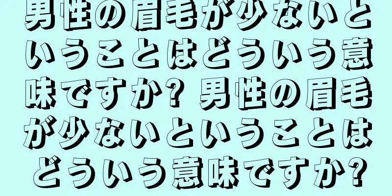男性の眉毛が少ないということはどういう意味ですか? 男性の眉毛が少ないということはどういう意味ですか?
