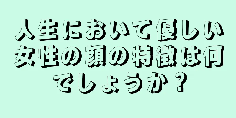 人生において優しい女性の顔の特徴は何でしょうか？