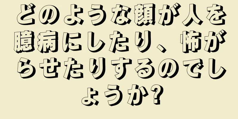 どのような顔が人を臆病にしたり、怖がらせたりするのでしょうか?