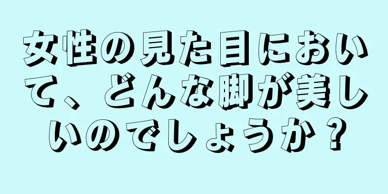 女性の見た目において、どんな脚が美しいのでしょうか？
