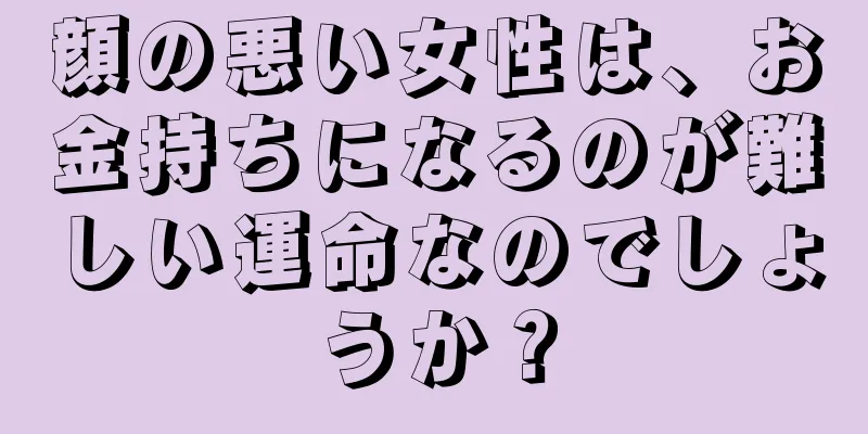 顔の悪い女性は、お金持ちになるのが難しい運命なのでしょうか？