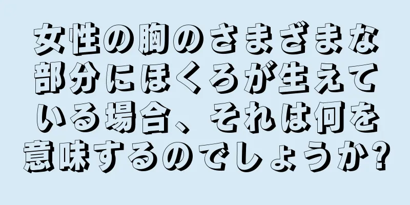 女性の胸のさまざまな部分にほくろが生えている場合、それは何を意味するのでしょうか?