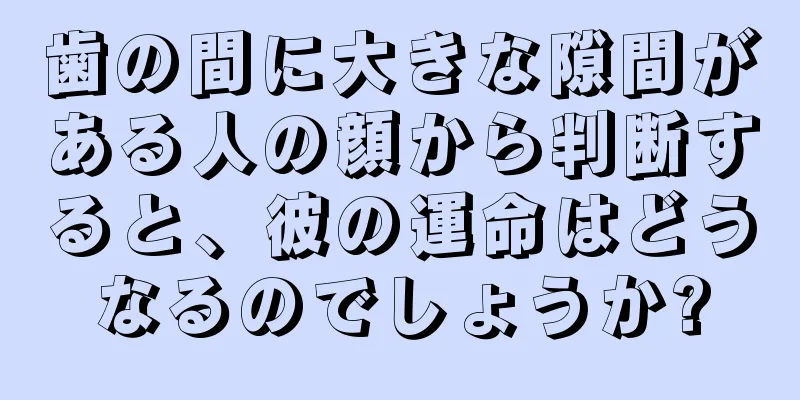 歯の間に大きな隙間がある人の顔から判断すると、彼の運命はどうなるのでしょうか?