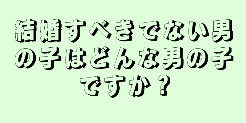 結婚すべきでない男の子はどんな男の子ですか？